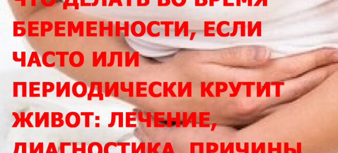 Что делать во время беременности, если часто или периодически крутит живот: лечение, диагностика, причины